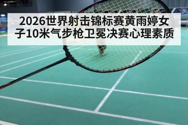 2026世界射击锦标赛黄雨婷女子10米气步枪卫冕决赛心理素质