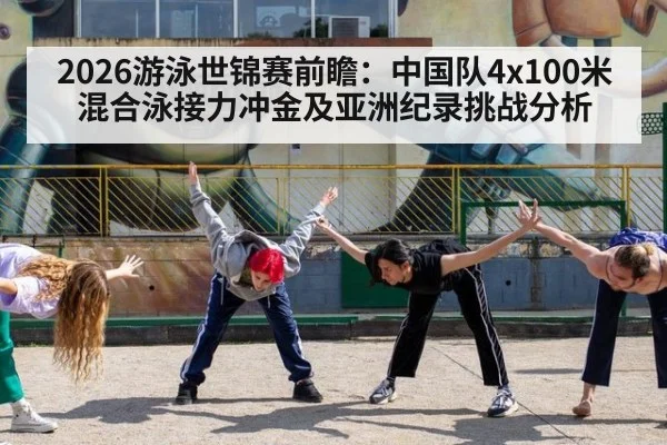 2026游泳世锦赛前瞻:中国队4x100米混合泳接力冲金及亚洲纪录挑战分析