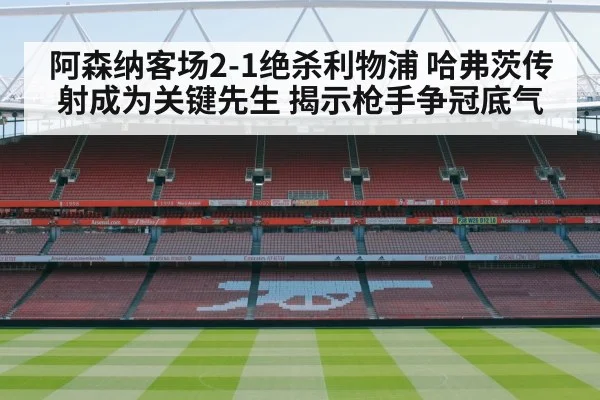 阿森纳客场2-1绝杀利物浦 哈弗茨传射成为关键先生 揭示枪手争冠底气