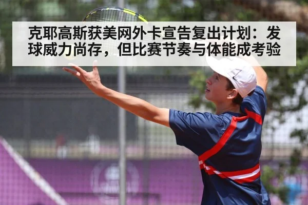 克耶高斯获美网外卡宣告复出计划:发球威力尚存,但比赛节奏与体能成考验