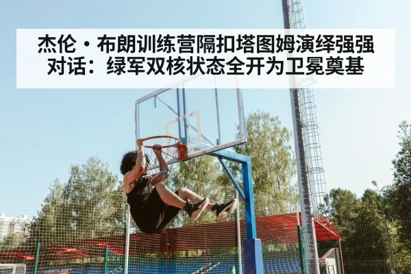 杰伦·布朗训练营隔扣塔图姆演绎强强对话：绿军双核状态全开为卫冕奠基