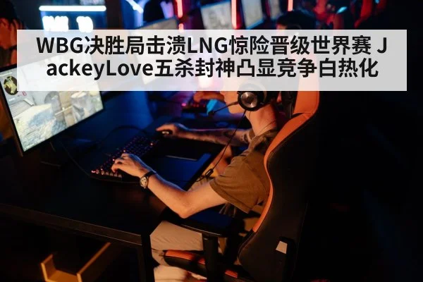 WBG决胜局击溃LNG惊险晋级世界赛 JackeyLove五杀封神凸显竞争白热化