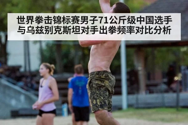 世界拳击锦标赛男子71公斤级中国选手与乌兹别克斯坦对手出拳频率对比分析