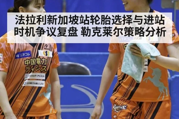 法拉利新加坡站轮胎选择与进站时机争议复盘 勒克莱尔策略分析